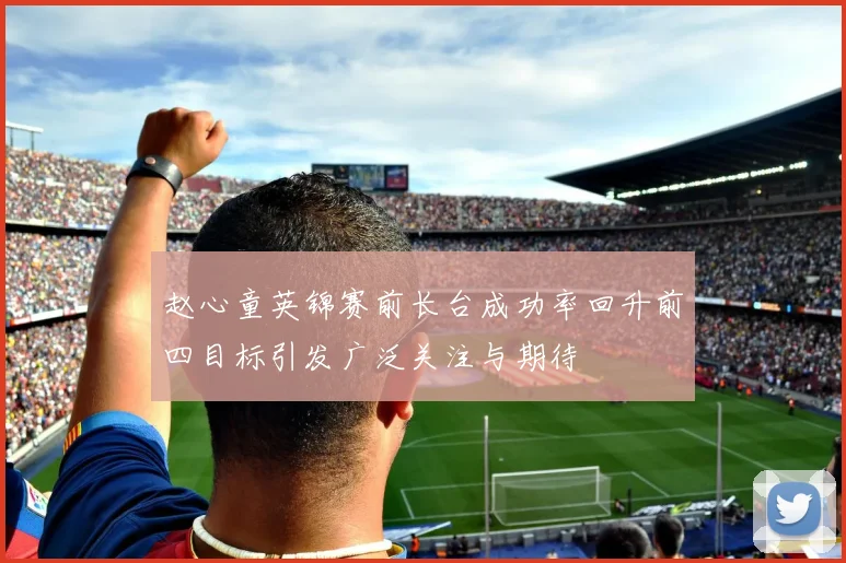 赵心童英锦赛前长台成功率回升前四目标引发广泛关注与期待