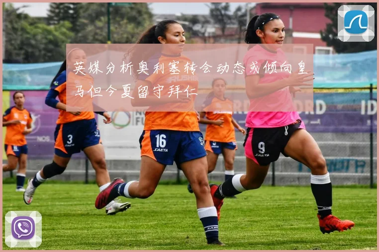 英媒分析奥利塞转会动态或倾向皇马但今夏留守拜仁