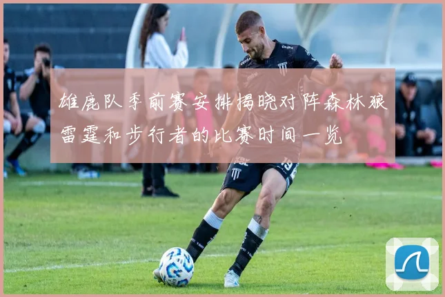 雄鹿队季前赛安排揭晓对阵森林狼雷霆和步行者的比赛时间一览