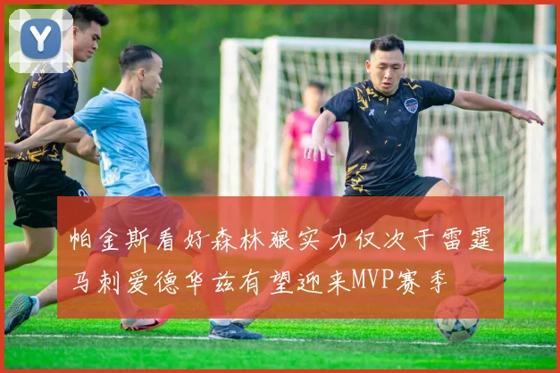 帕金斯看好森林狼实力仅次于雷霆马刺爱德华兹有望迎来MVP赛季