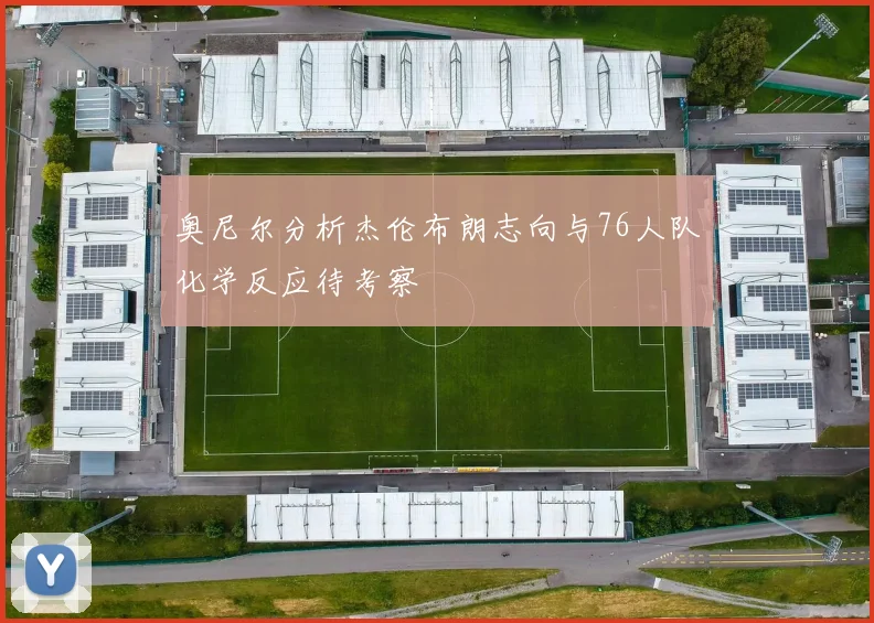 奥尼尔分析杰伦布朗志向与76人队化学反应待考察