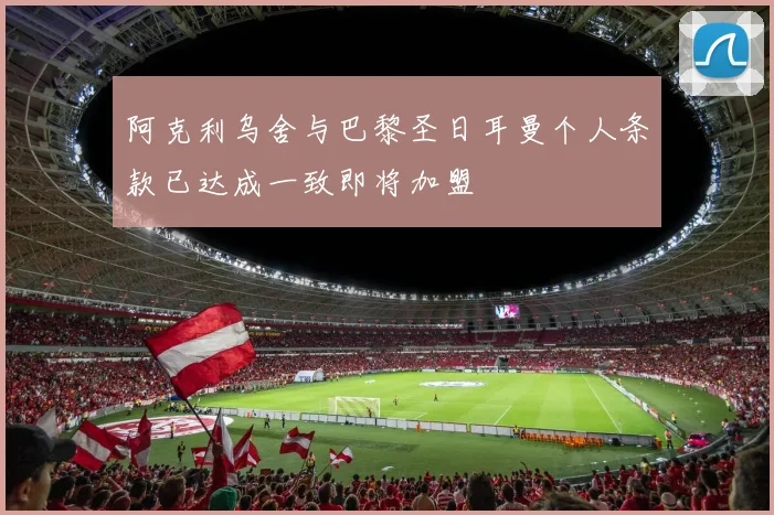 阿克利乌舍与巴黎圣日耳曼个人条款已达成一致即将加盟