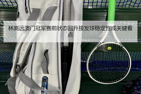 林高远澳门冠军赛前状态回升接发球稳定性成关键看点