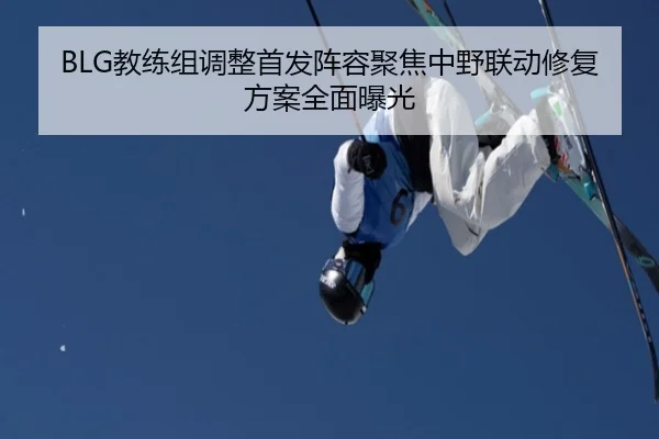 BLG教练组调整首发阵容聚焦中野联动修复方案全面曝光