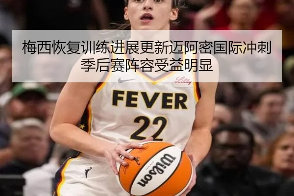 梅西恢复训练进展更新迈阿密国际冲刺季后赛阵容受益明显